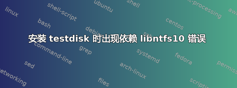 安装 testdisk 时出现依赖 libntfs10 错误