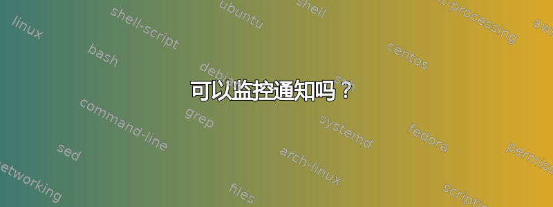 可以监控通知吗？