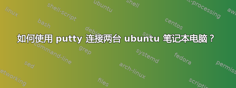 如何使用 putty 连接两台 ubuntu 笔记本电脑？