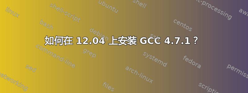 如何在 12.04 上安装 GCC 4.7.1？