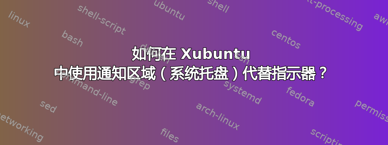 如何在 Xubuntu 中使用通知区域（系统托盘）代替指示器？