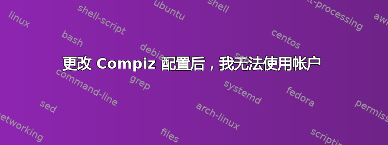 更改 Compiz 配置后，我无法使用帐户