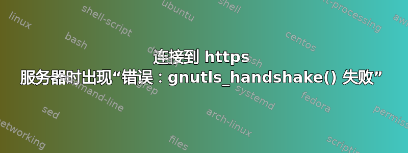 连接到 https 服务器时出现“错误：gnutls_handshake() 失败”