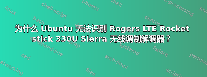 为什么 Ubuntu 无法识别 Rogers LTE Rocket stick 330U Sierra 无线调制解调器？