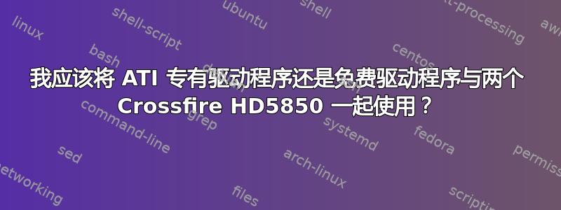 我应该将 ATI 专有驱动程序还是免费驱动程序与两个 Crossfire HD5850 一起使用？