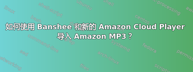 如何使用 Banshee 和新的 Amazon Cloud Player 导入 Amazon MP3？