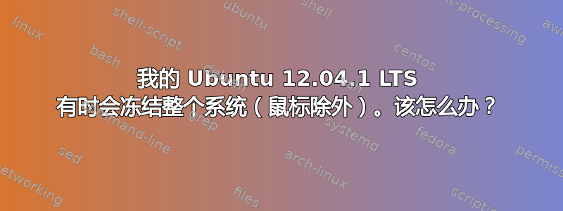 我的 Ubuntu 12.04.1 LTS 有时会冻结整个系统（鼠标除外）。该怎么办？