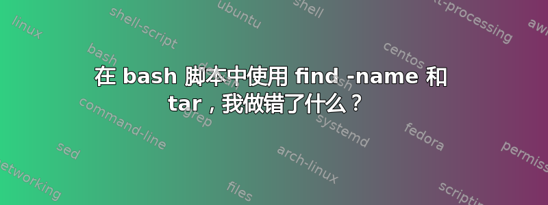 在 bash 脚本中使用 find -name 和 tar，我做错了什么？ 