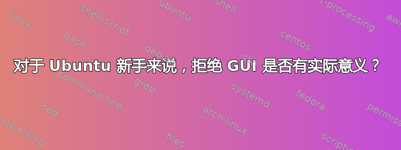 对于 Ubuntu 新手来说，拒绝 GUI 是否有实际意义？