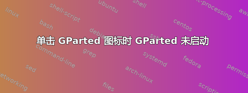 单击 GParted 图标时 GParted 未启动