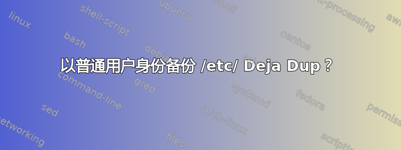 以普通用户身份备份 /etc/ Deja Dup？