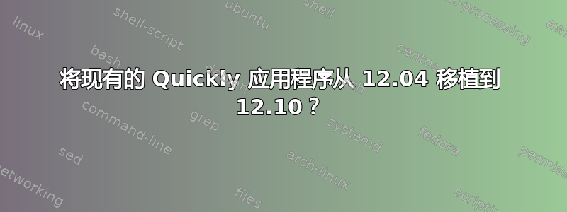 将现有的 Quickly 应用程序从 12.04 移植到 12.10？