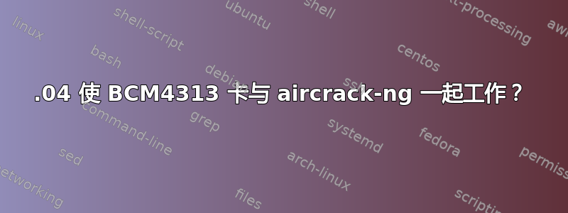 12.04 使 BCM4313 卡与 aircrack-ng 一起工作？