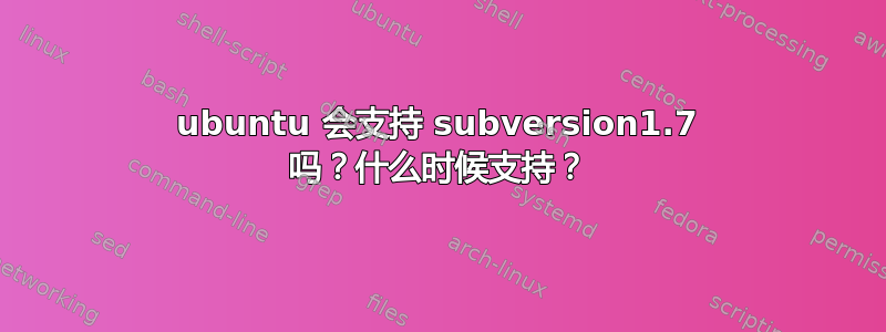 ubuntu 会支持 subversion1.7 吗？什么时候支持？