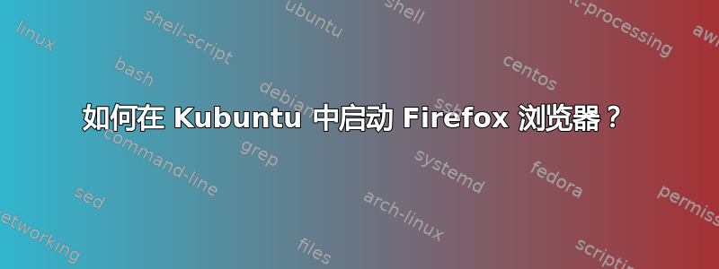 如何在 Kubuntu 中启动 Firefox 浏览器？