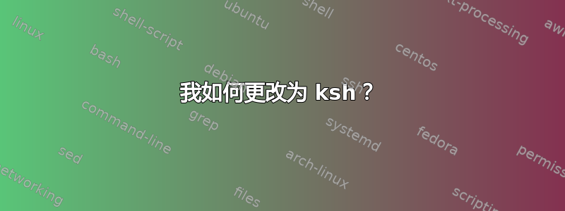 我如何更改为 ksh？