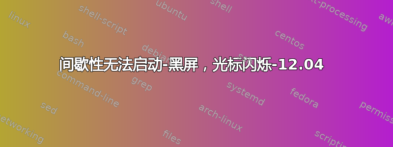 间歇性无法启动-黑屏，光标闪烁-12.04 