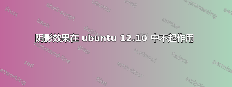 阴影效果在 ubuntu 12.10 中不起作用