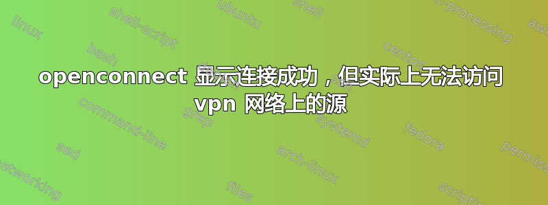 openconnect 显示连接成功，但实际上无法访问 vpn 网络上的源