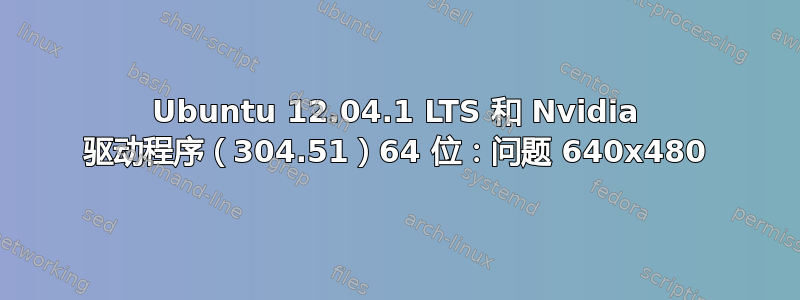 Ubuntu 12.04.1 LTS 和 Nvidia 驱动程序（304.51）64 位：问题 640x480