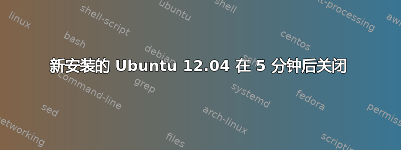 新安装的 Ubuntu 12.04 在 5 分钟后关闭