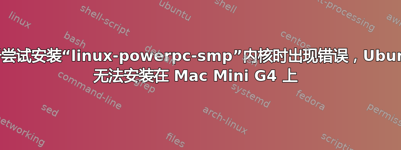 由于尝试安装“linux-powerpc-smp”内核时出现错误，Ubuntu 无法安装在 Mac Mini G4 上 