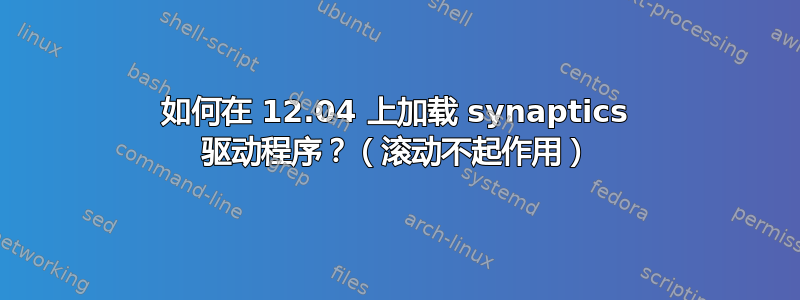 如何在 12.04 上加载 synaptics 驱动程序？（滚动不起作用）