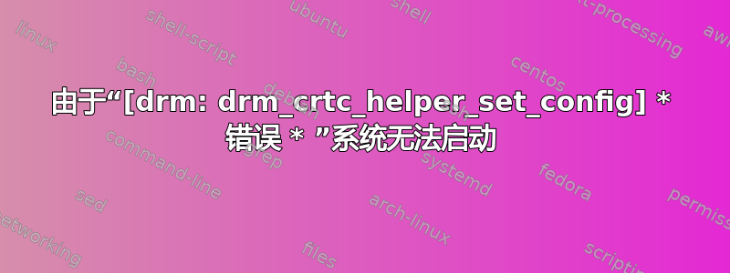 由于“[drm: drm_crtc_helper_set_config] * 错误 * ”系统无法启动