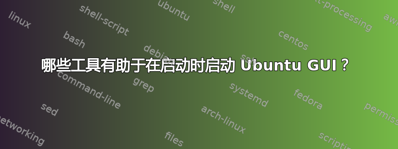 哪些工具有助于在启动时启动 Ubuntu GUI？