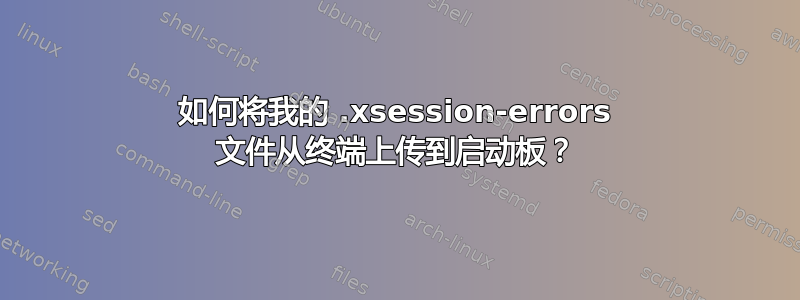 如何将我的 .xsession-errors 文件从终端上传到启动板？