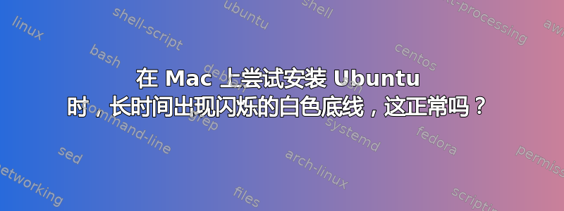 在 Mac 上尝试安装 Ubuntu 时，长时间出现闪烁的白色底线，这正常吗？