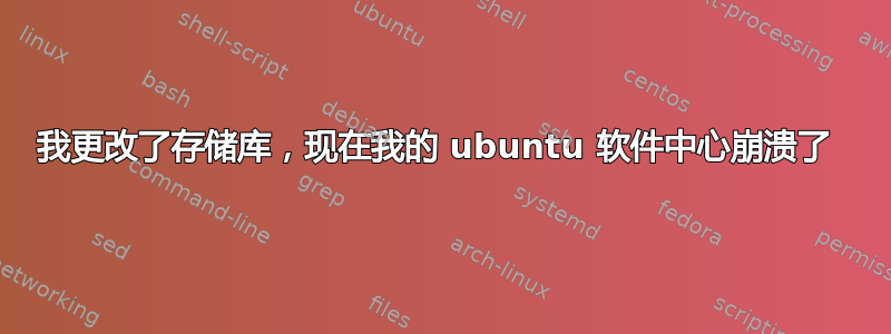 我更改了存储库，现在我的 ubuntu 软件中心崩溃了 