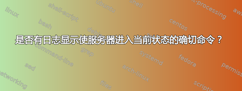 是否有日志显示使服务器进入当前状态的确切命令？