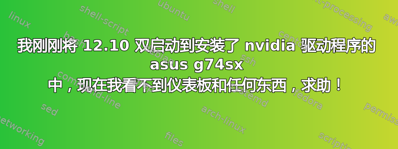 我刚刚将 12.10 双启动到安装了 nvidia 驱动程序的 asus g74sx 中，现在我看不到仪表板和任何东西，求助！