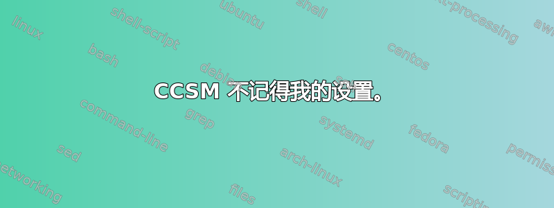 CCSM 不记得我的设置。