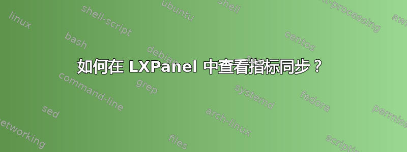 如何在 LXPanel 中查看指标同步？