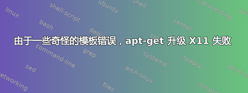 由于一些奇怪的模板错误，apt-get 升级 X11 失败