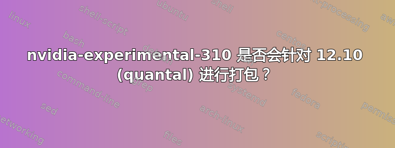 nvidia-experimental-310 是否会针对 12.10 (quantal) 进行打包？