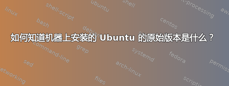 如何知道机器上安装的 Ubuntu 的原始版本是什么？