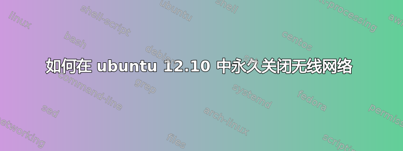 如何在 ubuntu 12.10 中永久关闭无线网络