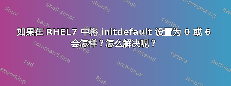 如果在 RHEL7 中将 initdefault 设置为 0 或 6 会怎样？怎么解决呢？