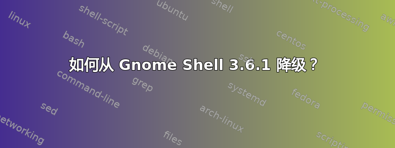 如何从 Gnome Shell 3.6.1 降级？