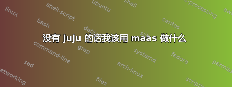 没有 juju 的话我该用 maas 做什么