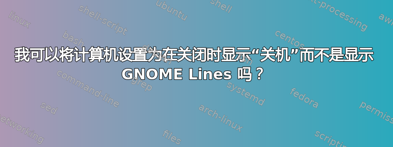 我可以将计算机设置为在关闭时显示“关机”而不是显示 GNOME Lines 吗？