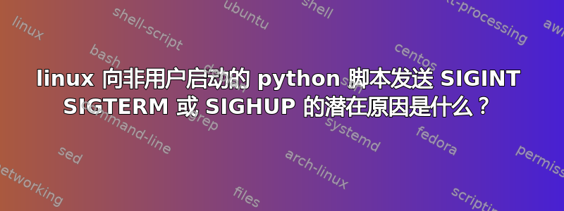 linux 向非用户启动的 python 脚本发送 SIGINT SIGTERM 或 SIGHUP 的潜在原因是什么？