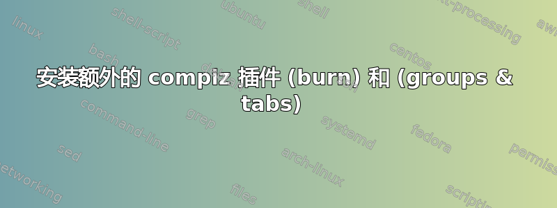 安装额外的 compiz 插件 (burn) 和 (groups & tabs) 