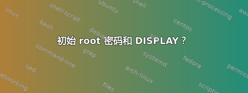 初始 root 密码和 DISPLAY？