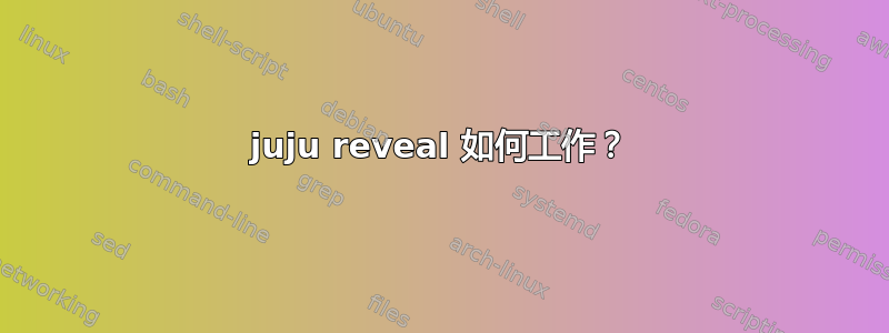 juju reveal 如何工作？