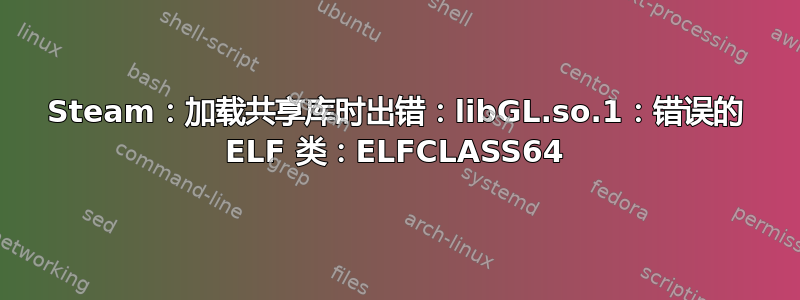 Steam：加载共享库时出错：libGL.so.1：错误的 ELF 类：ELFCLASS64