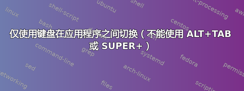 仅使用键盘在应用程序之间切换（不能使用 ALT+TAB 或 SUPER+）